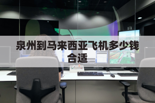 泉州到马来西亚飞机多少钱合适(泉州到马来西亚飞机多少钱合适航班)