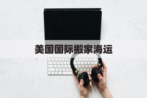 美国国际搬家海运(美国 搬家公司)