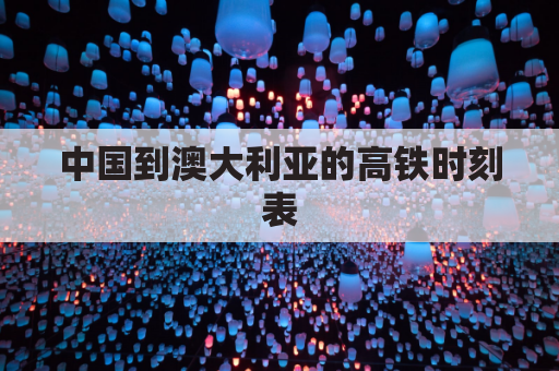 中国到澳大利亚的高铁时刻表(中国到澳大利亚有铁路吗)