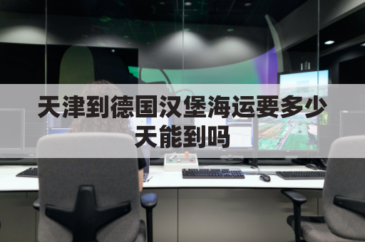 天津到德国汉堡海运要多少天能到吗(德国到天津港海运多久)