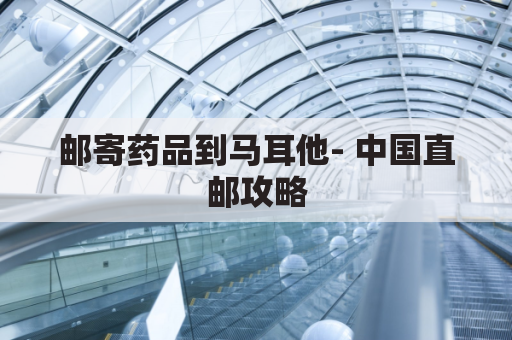 邮寄药品到马耳他- 中国直邮攻略