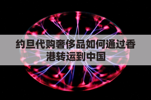 约旦代购奢侈品如何通过香港转运到中国(香港邮寄奢侈品到大陆)