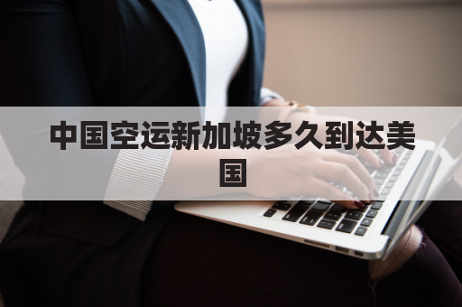 中国空运新加坡多久到达美国(中国到新加坡集运)