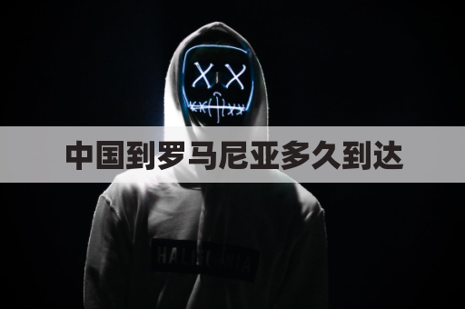 中国到罗马尼亚多久到达(中国去罗马尼亚最佳路线)