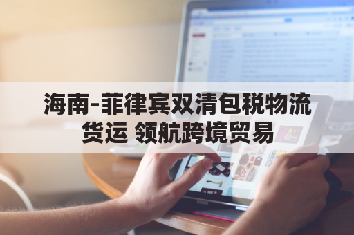 海南-菲律宾双清包税物流货运 领航跨境贸易