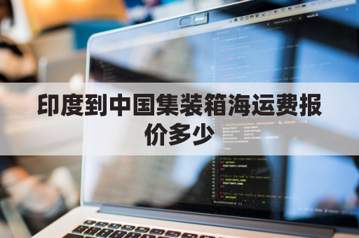 印度到中国集装箱海运费报价多少(印度到中国集装箱海运费报价多少钱一吨)