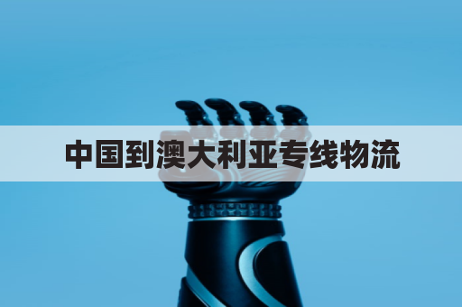 中国到澳大利亚专线物流(中国到澳大利亚专线物流价格)