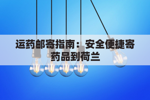 运药邮寄指南：安全便捷寄药品到荷兰