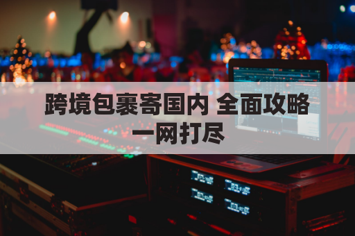 跨境包裹寄国内 全面攻略一网打尽