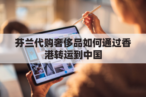 芬兰代购奢侈品如何通过香港转运到中国(芬兰代购lv)