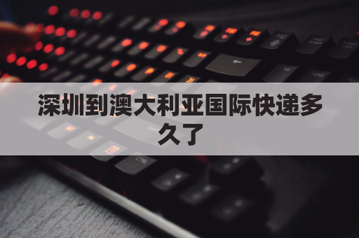 深圳到澳大利亚国际快递多久了(从深圳到澳大利亚坐飞机多长时间)
