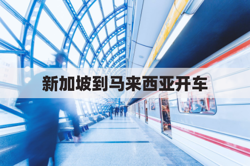 新加坡到马来西亚开车(新加坡到马来西亚多远)