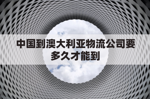 中国到澳大利亚物流公司要多久才能到(中国到澳大利亚的运费多少)