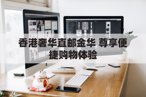 香港奢华直邮金华 尊享便捷购物体验