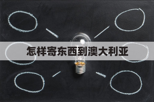 怎样寄东西到澳大利亚(怎样寄东西到澳大利亚去)