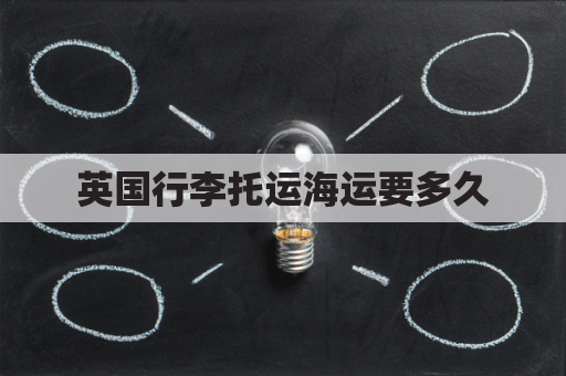 英国行李托运海运要多久(英国航班行李托运重量)