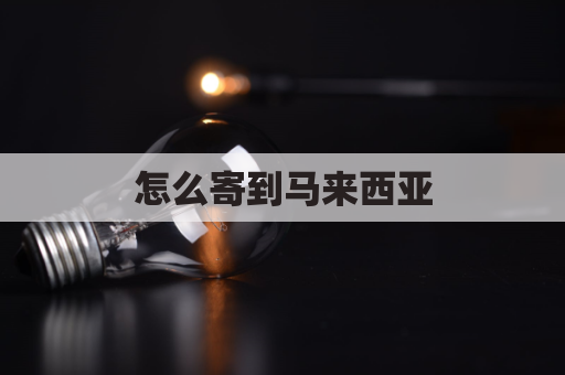 怎么寄到马来西亚(怎么邮寄到马来西亚)