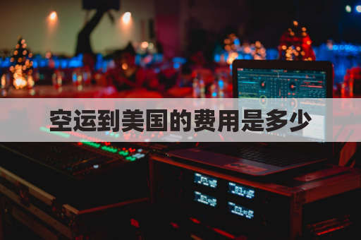 空运到美国的费用是多少(空运到美国的费用是多少啊)