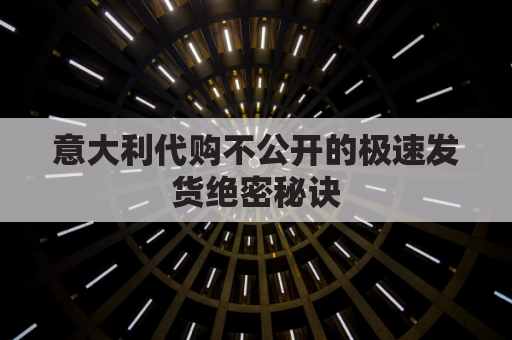 意大利代购不公开的极速发货绝密秘诀