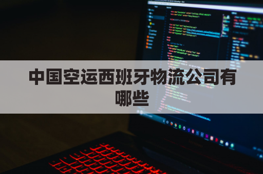 中国空运西班牙物流公司有哪些(西班牙物流到国内)