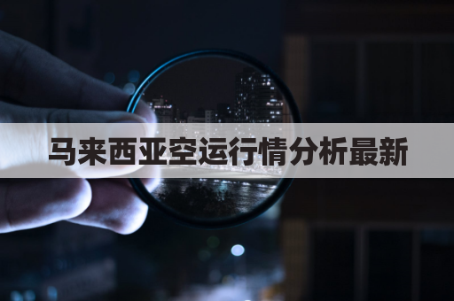 马来西亚空运行情分析最新(马来西亚航空货机)