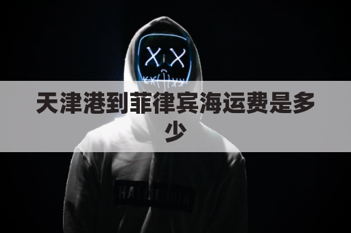 天津港到菲律宾海运费是多少(天津港到菲律宾海运费是多少啊)