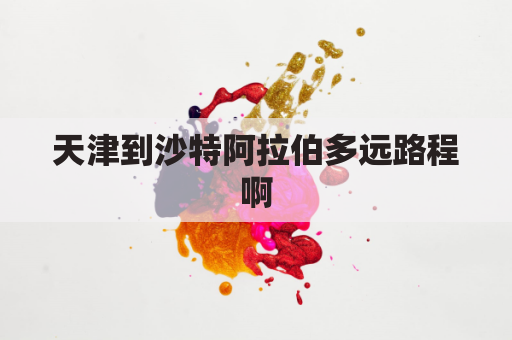 天津到沙特阿拉伯多远路程啊(天津到沙特阿拉伯多远路程啊多少公里)