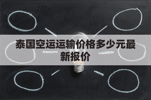 泰国空运运输价格多少元最新报价(泰国空运到中国多少钱)