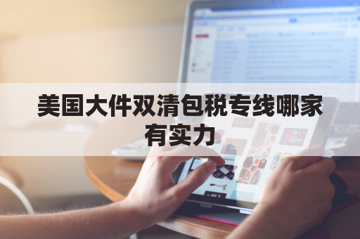 美国大件双清包税专线哪家有实力(美国双清包税的风险)