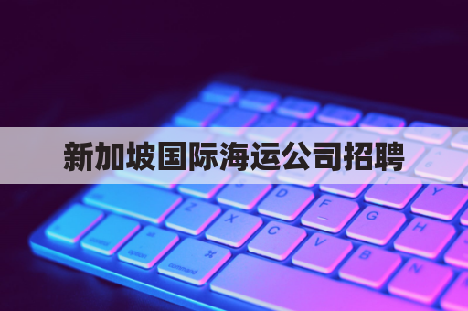 新加坡国际海运公司招聘(新加坡海工招聘网站)