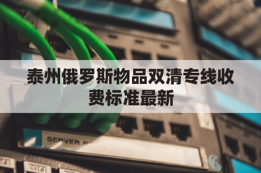 泰州俄罗斯物品双清专线收费标准最新(俄罗斯双清包税)