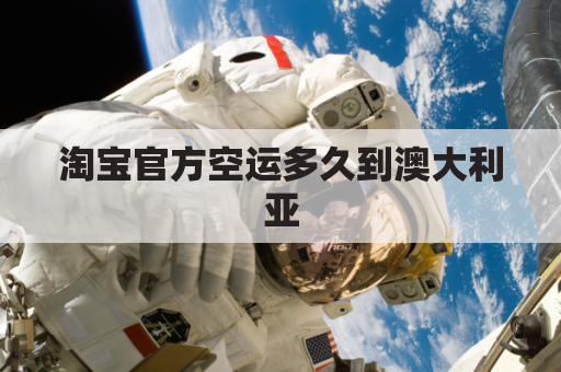 淘宝官方空运多久到澳大利亚(淘宝运到澳洲多久)