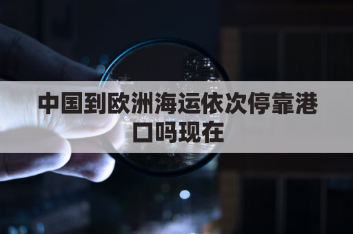 中国到欧洲海运依次停靠港口吗现在(中国到欧洲海运依次停靠港口吗现在有哪些)