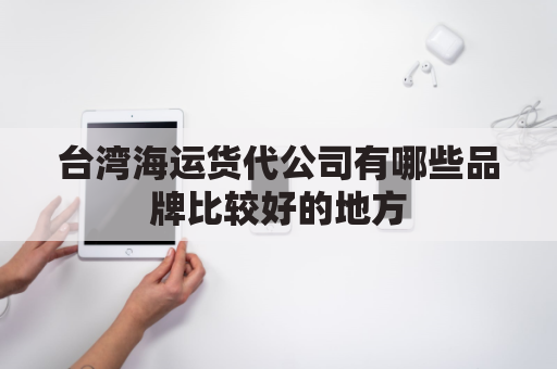 台湾海运货代公司有哪些品牌比较好的地方(货代)