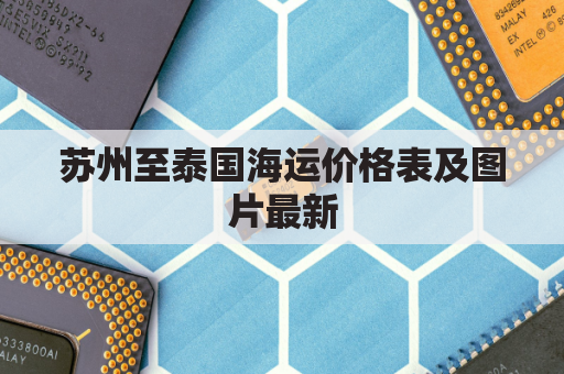 苏州至泰国海运价格表及图片最新(苏州到泰州有多远?)