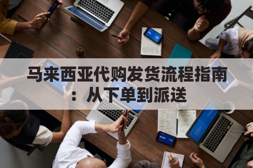 马来西亚代购发货流程指南：从下单到派送