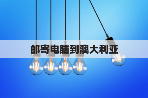 邮寄电脑到澳大利亚(澳洲寄电脑回国关税怎么收)