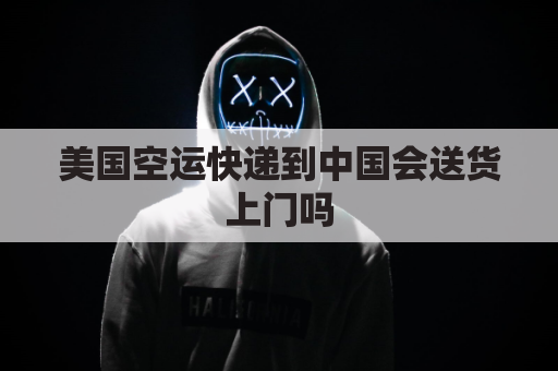 美国空运快递到中国会送货上门吗(美国直邮空运要多久)