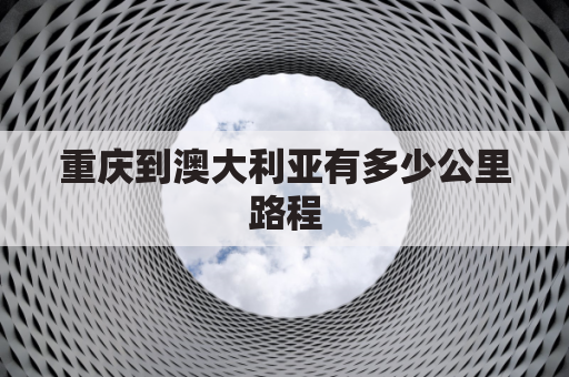 重庆到澳大利亚有多少公里路程(重庆到澳大利亚有多少公里路程高铁)
