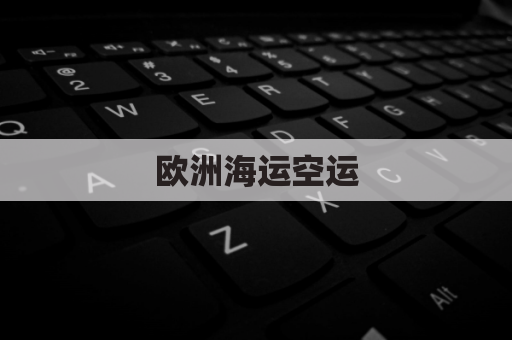 欧洲海运空运(欧洲空运货物到国内要多久)