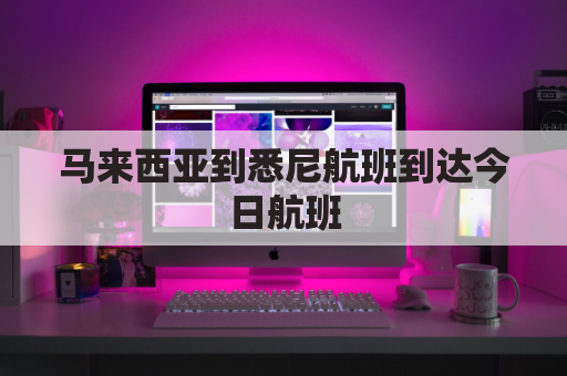 马来西亚到悉尼航班到达今日航班(马来西亚到中国机票)