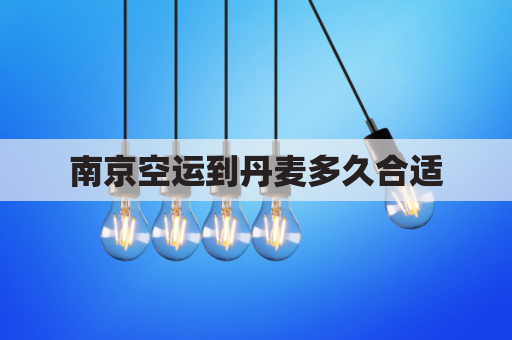 南京空运到丹麦多久合适(南京到丹阳快递)