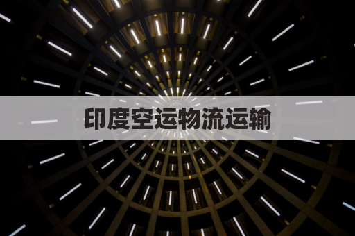 印度空运物流运输(印度进口空运)