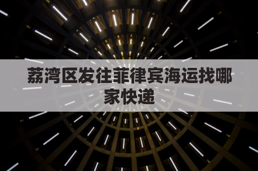 荔湾区发往菲律宾海运找哪家快递(广州发货到菲律宾要多久)