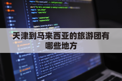 天津到马来西亚的旅游团有哪些地方(天津到马来西亚的旅游团有哪些地方可以住)