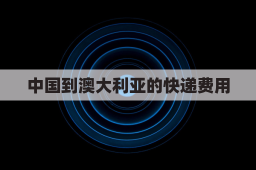 中国到澳大利亚的快递费用(中国到澳大利亚的快递要几天)