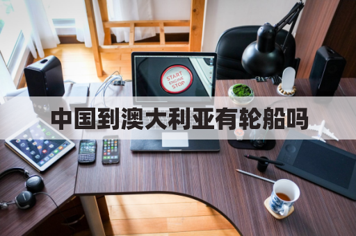 中国到澳大利亚有轮船吗(中国到澳大利亚的游轮需要多少时间)