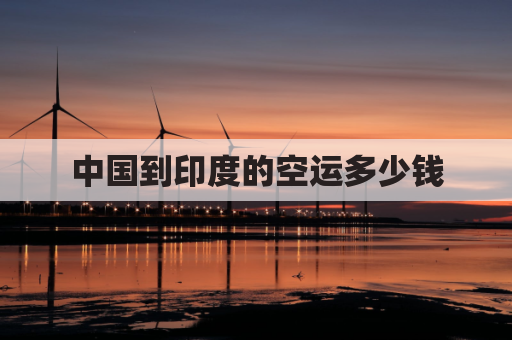 中国到印度的空运多少钱(空运到印度收费标准)