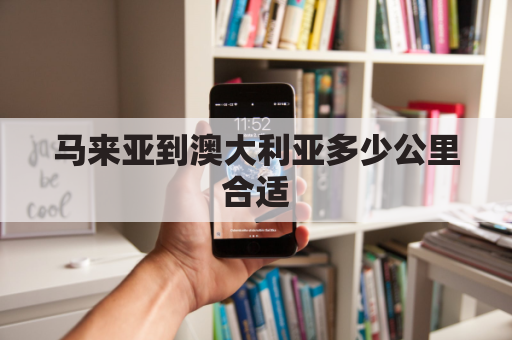 马来亚到澳大利亚多少公里合适(马来西亚 澳大利亚)