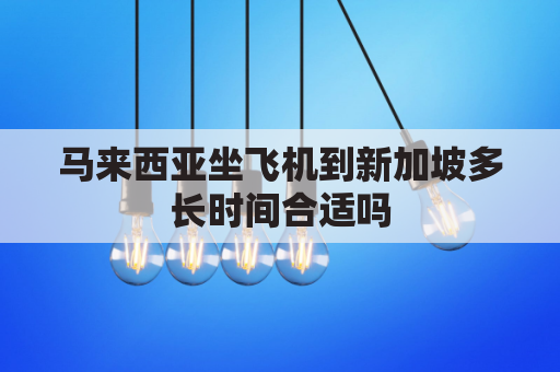 马来西亚坐飞机到新加坡多长时间合适吗(马来西亚可以飞新加坡吗)
